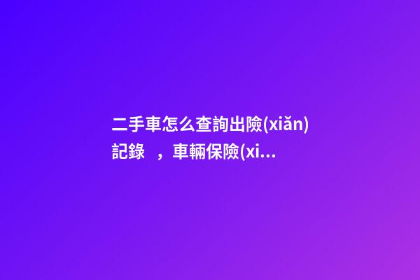 二手車怎么查詢出險(xiǎn)記錄，車輛保險(xiǎn)記錄怎么查詢